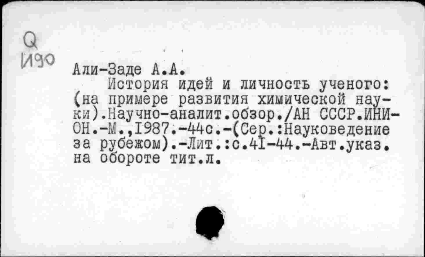 ﻿о
А ли-За де А. А.
История идей и личность ученого: (на примере развития химической науки).Научно-аналит.обзор./АН СССР.ИНИОН. —М.,1987.-44с.-(Сер.:Науковедение за рубежом).-Лит.:с.41-44.-Авт.указ, на обороте тит.л.